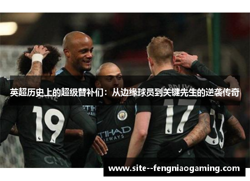 英超历史上的超级替补们：从边缘球员到关键先生的逆袭传奇