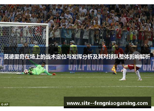 莫德里奇在场上的战术定位与发挥分析及其对球队整体影响解析