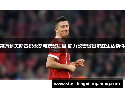 莱万多夫斯基积极参与扶贫项目 助力改善贫困家庭生活条件 莱万多夫斯基积极参与扶贫项目 助力改善贫困家庭生活条件