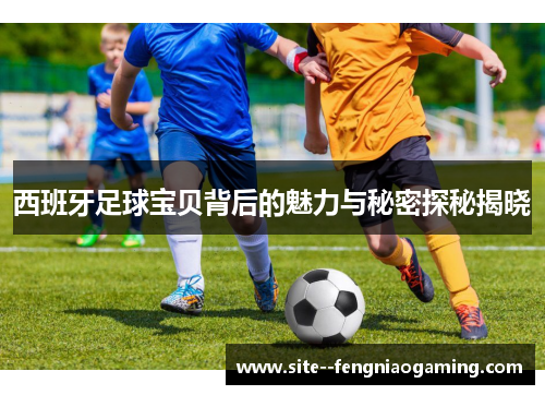 西班牙足球宝贝背后的魅力与秘密探秘揭晓