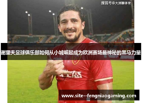 谢里夫足球俱乐部如何从小城崛起成为欧洲赛场最神秘的黑马力量