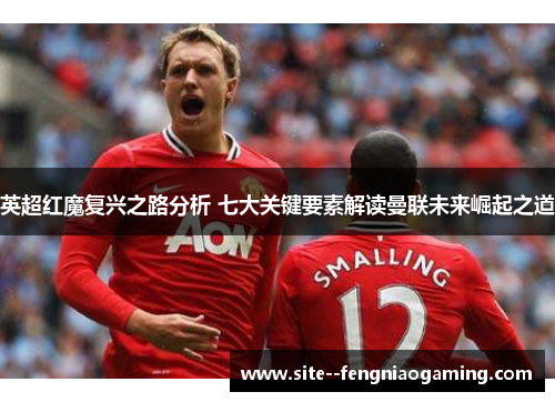 英超红魔复兴之路分析 七大关键要素解读曼联未来崛起之道