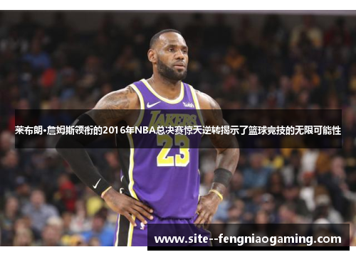 莱布朗·詹姆斯领衔的2016年NBA总决赛惊天逆转揭示了篮球竞技的无限可能性 莱布朗·詹姆斯领衔的2016年NBA总决赛惊天逆转揭示了篮球竞技的无限可能性