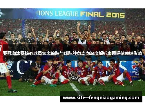 亚冠淘汰赛核心球员状态追踪与球队胜负走向深度解析表现评估关键影响