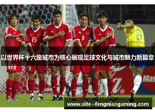 以世界杯十六座城市为核心展现足球文化与城市魅力新篇章 以世界杯十六座城市为核心展现足球文化与城市魅力新篇章