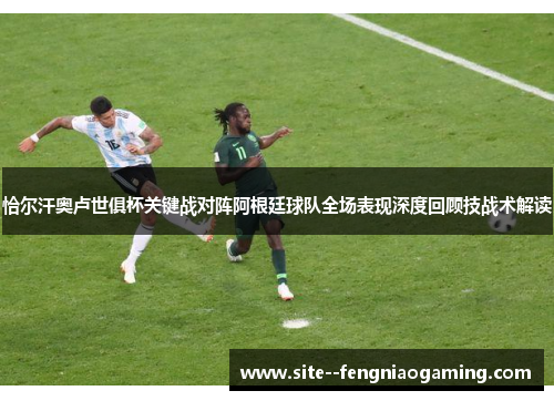 恰尔汗奥卢世俱杯关键战对阵阿根廷球队全场表现深度回顾技战术解读