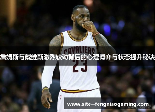 詹姆斯与戴维斯激烈较劲背后的心理博弈与状态提升秘诀