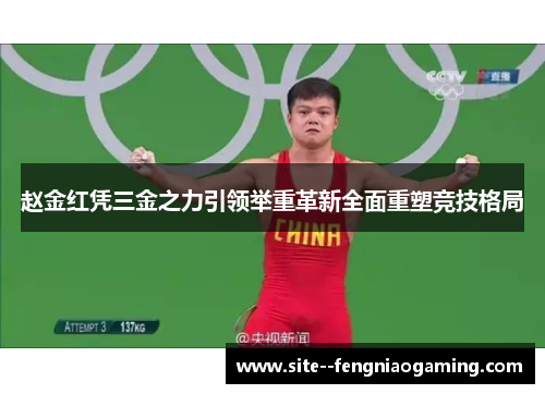 赵金红凭三金之力引领举重革新全面重塑竞技格局 赵金红凭三金之力引领举重革新全面重塑竞技格局