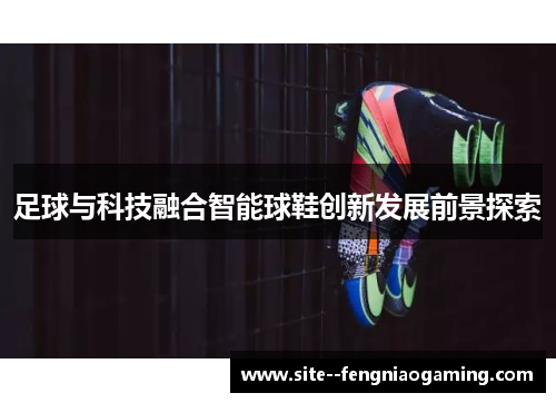 足球与科技融合智能球鞋创新发展前景探索 足球与科技融合智能球鞋创新发展前景探索