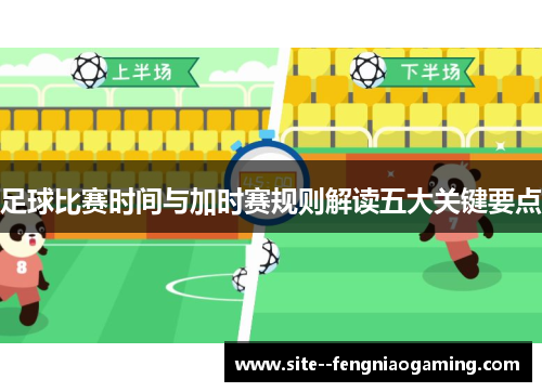 足球比赛时间与加时赛规则解读五大关键要点 足球比赛时间与加时赛规则解读五大关键要点