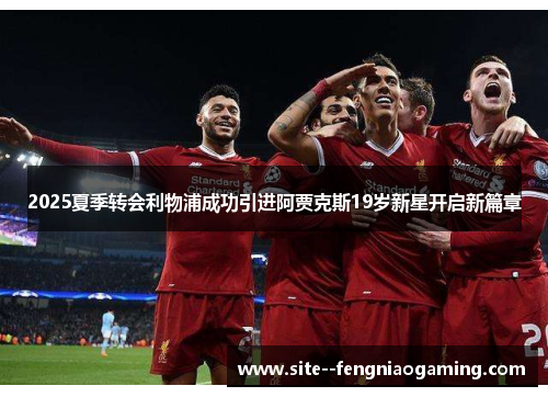 2025夏季转会利物浦成功引进阿贾克斯19岁新星开启新篇章 2025夏季转会利物浦成功引进阿贾克斯19岁新星开启新篇章
