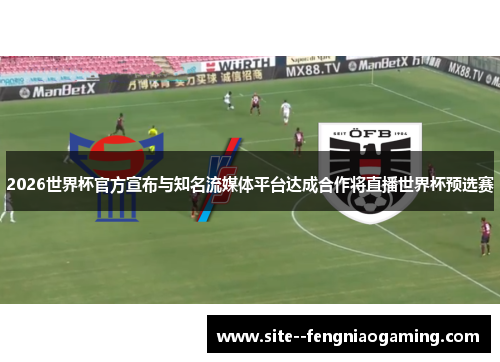 2026世界杯官方宣布与知名流媒体平台达成合作将直播世界杯预选赛 2026世界杯官方宣布与知名流媒体平台达成合作将直播世界杯预选赛