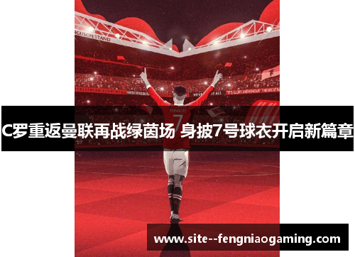 C罗重返曼联再战绿茵场 身披7号球衣开启新篇章 C罗重返曼联再战绿茵场 身披7号球衣开启新篇章