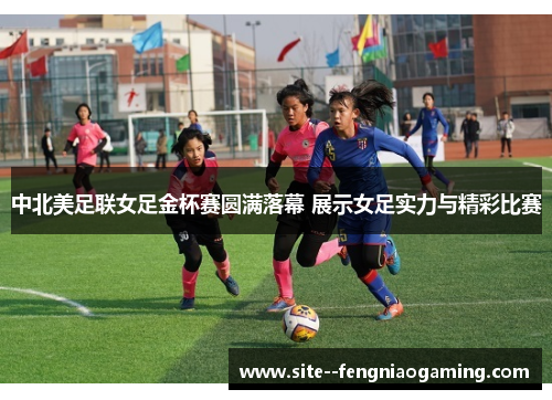 中北美足联女足金杯赛圆满落幕 展示女足实力与精彩比赛