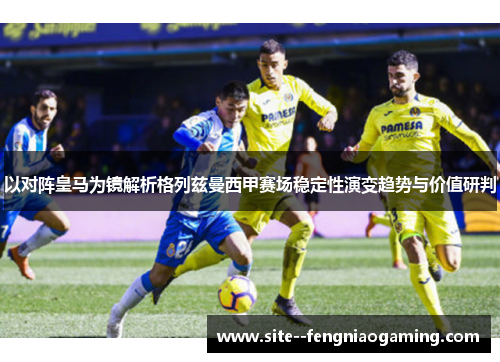 以对阵皇马为镜解析格列兹曼西甲赛场稳定性演变趋势与价值研判 以对阵皇马为镜解析格列兹曼西甲赛场稳定性演变趋势与价值研判
