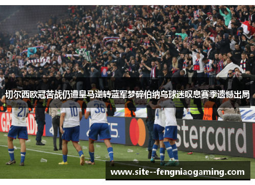 切尔西欧冠苦战仍遭皇马逆转蓝军梦碎伯纳乌球迷叹息赛季遗憾出局