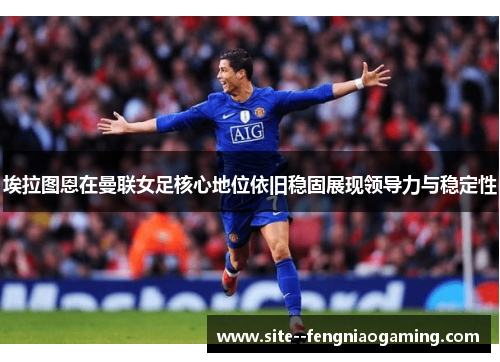 埃拉图恩在曼联女足核心地位依旧稳固展现领导力与稳定性