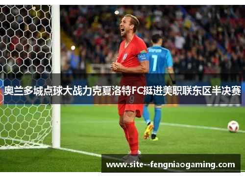 奥兰多城点球大战力克夏洛特FC挺进美职联东区半决赛 奥兰多城点球大战力克夏洛特FC挺进美职联东区半决赛