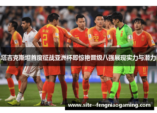 塔吉克斯坦首度征战亚洲杯即惊艳晋级八强展现实力与潜力