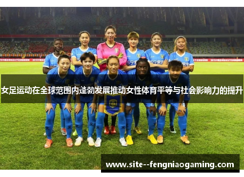 女足运动在全球范围内蓬勃发展推动女性体育平等与社会影响力的提升 女足运动在全球范围内蓬勃发展推动女性体育平等与社会影响力的提升