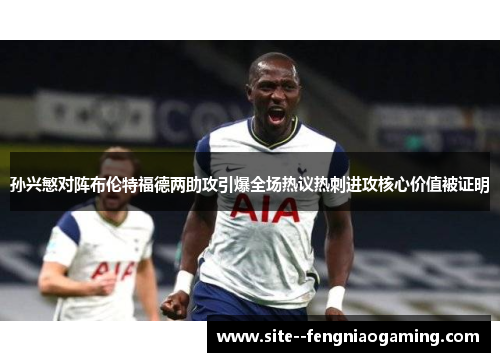 孙兴慜对阵布伦特福德两助攻引爆全场热议热刺进攻核心价值被证明 孙兴慜对阵布伦特福德两助攻引爆全场热议热刺进攻核心价值被证明