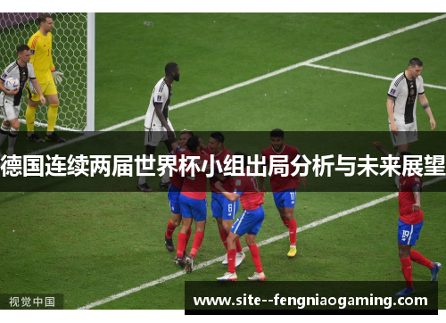 德国连续两届世界杯小组出局分析与未来展望 德国连续两届世界杯小组出局分析与未来展望