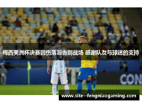 梅西美洲杯决赛因伤落泪告别战场 感谢队友与球迷的支持