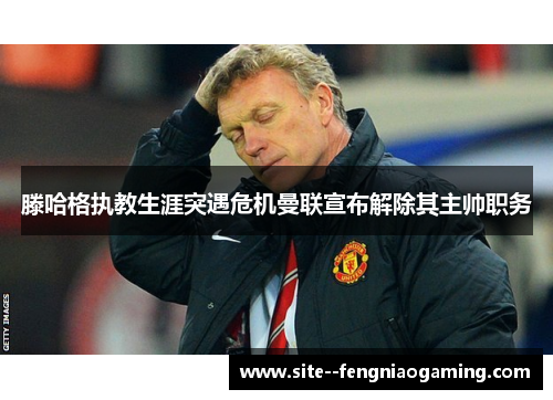 滕哈格执教生涯突遇危机曼联宣布解除其主帅职务