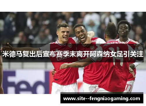 米德马复出后宣布赛季末离开阿森纳女足引关注