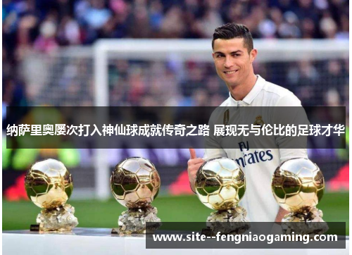 纳萨里奥屡次打入神仙球成就传奇之路 展现无与伦比的足球才华