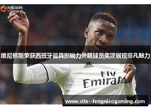 维尼修斯荣获西班牙最具影响力外籍球员奖项展现非凡魅力
