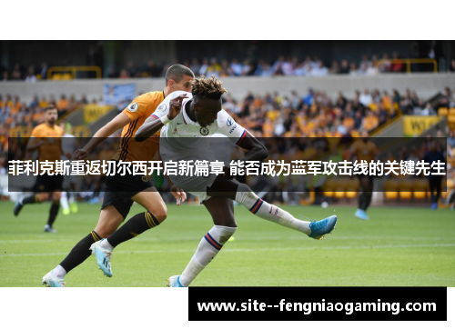 菲利克斯重返切尔西开启新篇章 能否成为蓝军攻击线的关键先生 菲利克斯重返切尔西开启新篇章 能否成为蓝军攻击线的关键先生