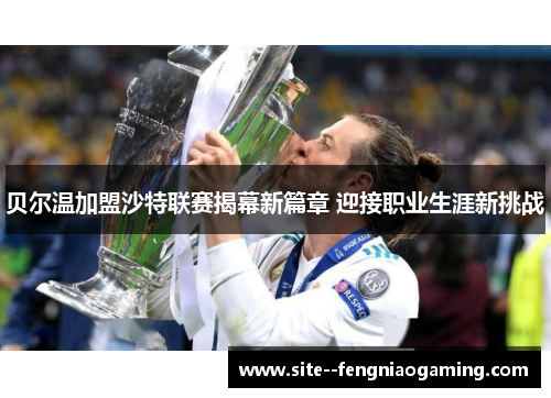 贝尔温加盟沙特联赛揭幕新篇章 迎接职业生涯新挑战
