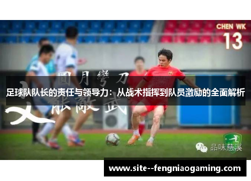 足球队队长的责任与领导力:从战术指挥到队员激励的全面解析 足球队队长的责任与领导力:从战术指挥到队员激励的全面解析