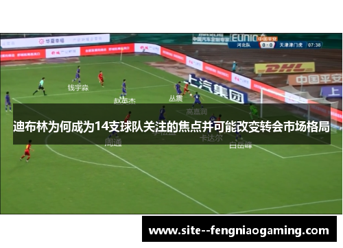 迪布林为何成为14支球队关注的焦点并可能改变转会市场格局 迪布林为何成为14支球队关注的焦点并可能改变转会市场格局