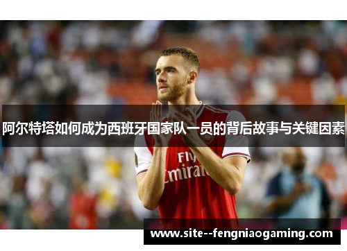 阿尔特塔如何成为西班牙国家队一员的背后故事与关键因素 阿尔特塔如何成为西班牙国家队一员的背后故事与关键因素