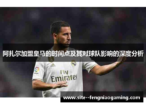阿扎尔加盟皇马的时间点及其对球队影响的深度分析 阿扎尔加盟皇马的时间点及其对球队影响的深度分析