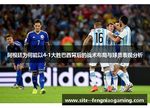 阿根廷为何能以4-1大胜巴西背后的战术布局与球员表现分析 阿根廷为何能以4-1大胜巴西背后的战术布局与球员表现分析
