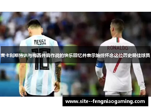 麦卡利斯特谈与梅西并肩作战的快乐回忆并表示始终怀念这位历史最佳球员 麦卡利斯特谈与梅西并肩作战的快乐回忆并表示始终怀念这位历史最佳球员