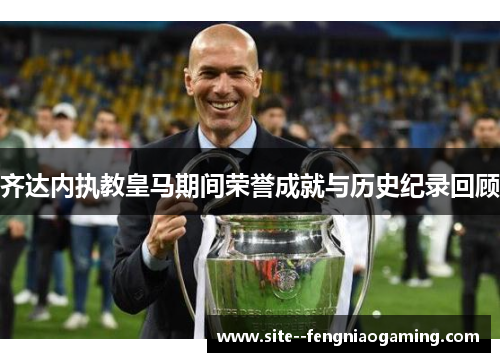 齐达内执教皇马期间荣誉成就与历史纪录回顾 齐达内执教皇马期间荣誉成就与历史纪录回顾