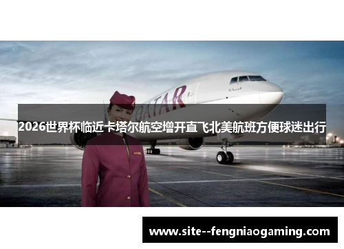 2026世界杯临近卡塔尔航空增开直飞北美航班方便球迷出行