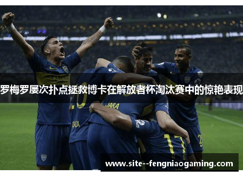 罗梅罗屡次扑点拯救博卡在解放者杯淘汰赛中的惊艳表现 罗梅罗屡次扑点拯救博卡在解放者杯淘汰赛中的惊艳表现