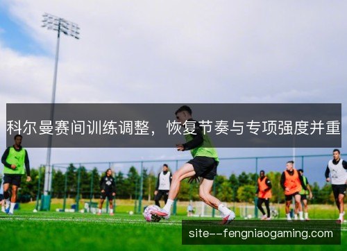 科尔曼赛间训练调整，恢复节奏与专项强度并重